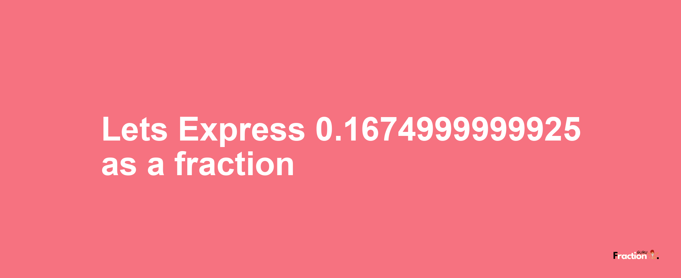 Lets Express 0.1674999999925 as afraction
